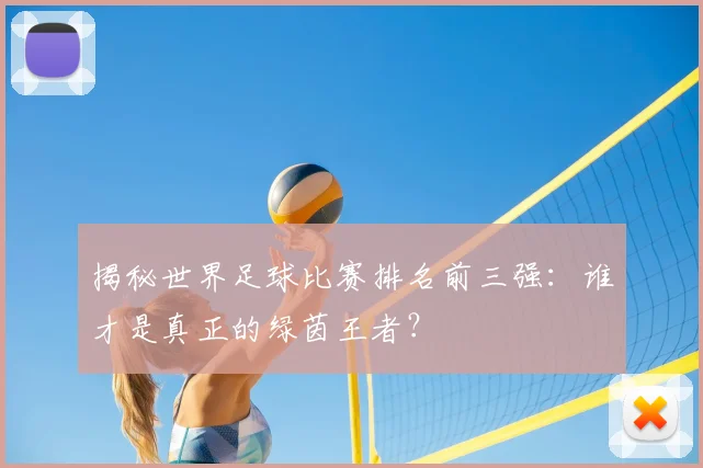 揭秘世界足球比赛排名前三强：谁才是真正的绿茵王者？
