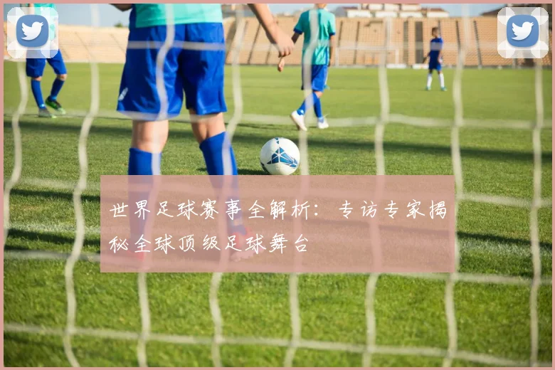 世界足球赛事全解析：专访专家揭秘全球顶级足球舞台