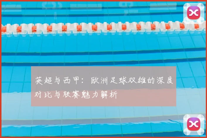 英超与西甲：欧洲足球双雄的深度对比与联赛魅力解析