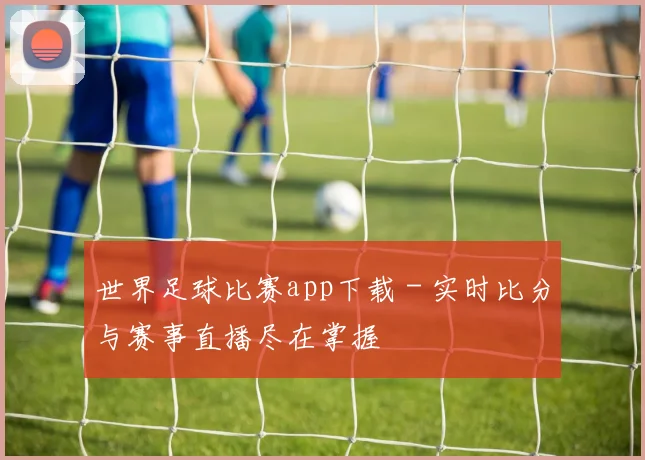世界足球比赛app下载 - 实时比分与赛事直播尽在掌握