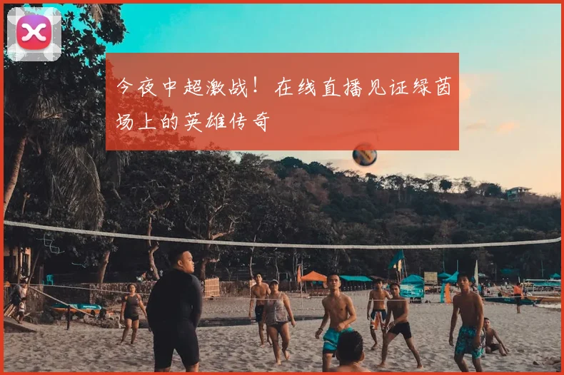 今夜中超激战！在线直播见证绿茵场上的英雄传奇