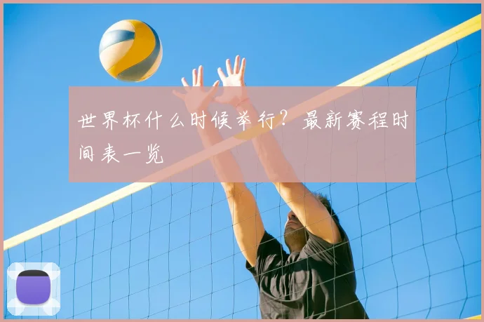 世界杯什么时候举行？最新赛程时间表一览