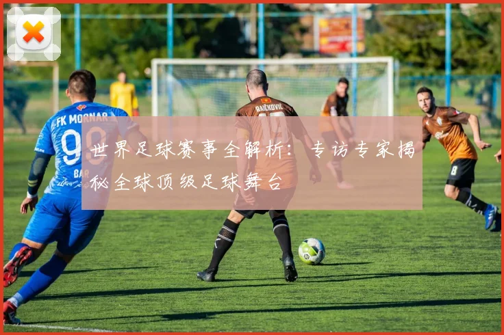 世界足球赛事全解析：专访专家揭秘全球顶级足球舞台
