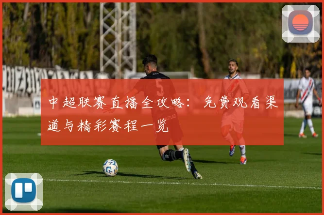 中超联赛直播全攻略：免费观看渠道与精彩赛程一览