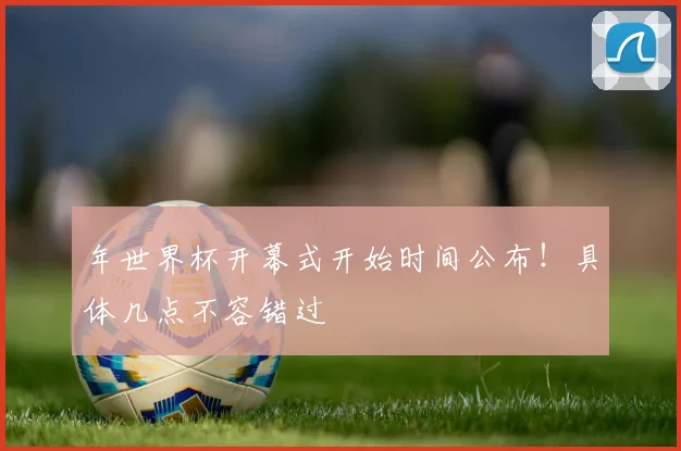 年世界杯开幕式开始时间公布！具体几点不容错过