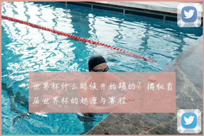 世界杯什么时候开始踢的？揭秘首届世界杯的起源与赛程