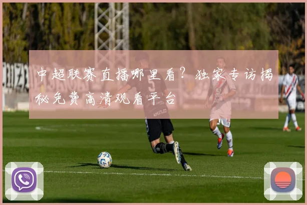 中超联赛直播哪里看？独家专访揭秘免费高清观看平台