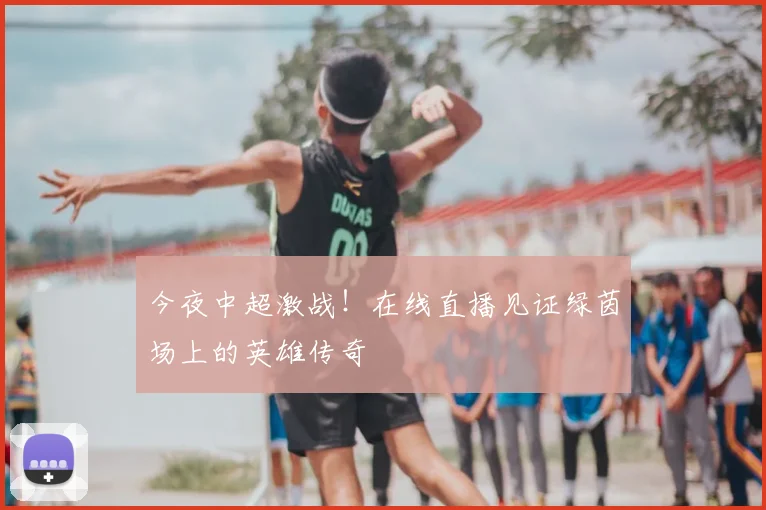 今夜中超激战！在线直播见证绿茵场上的英雄传奇