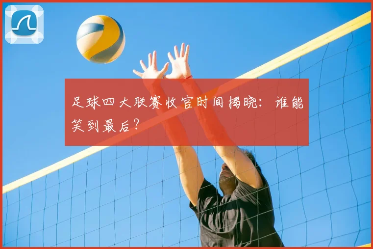足球四大联赛收官时间揭晓：谁能笑到最后？