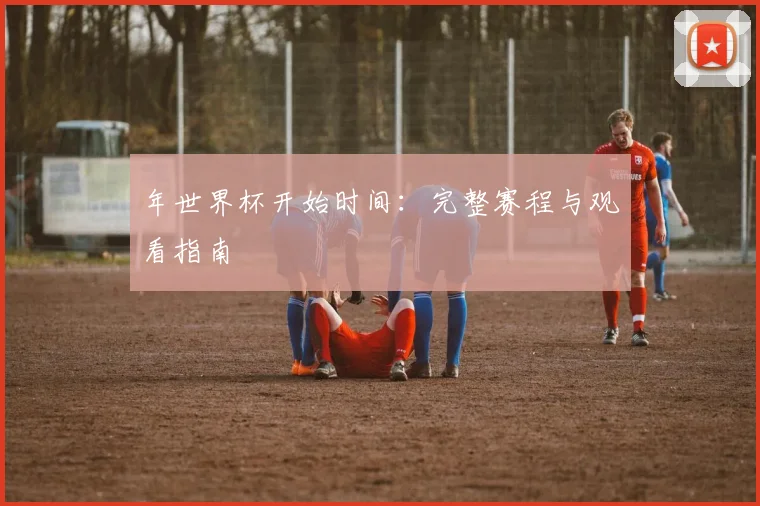 年世界杯开始时间：完整赛程与观看指南