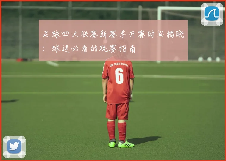 足球四大联赛新赛季开赛时间揭晓：球迷必看的观赛指南
