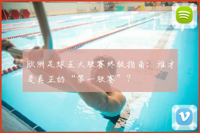 欧洲足球五大联赛终极指南：谁才是真正的“第一联赛”？