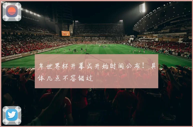 年世界杯开幕式开始时间公布！具体几点不容错过