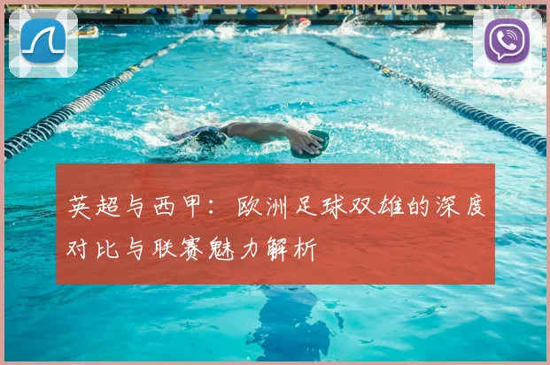 英超与西甲：欧洲足球双雄的深度对比与联赛魅力解析