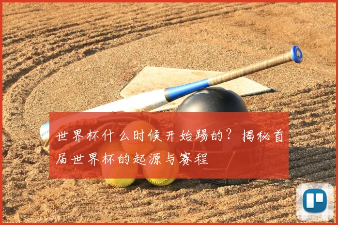 世界杯什么时候开始踢的？揭秘首届世界杯的起源与赛程