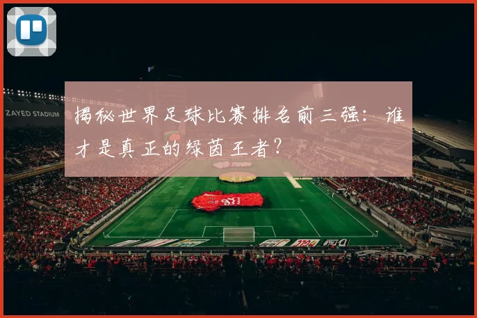揭秘世界足球比赛排名前三强：谁才是真正的绿茵王者？