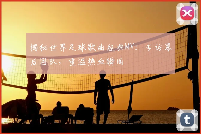 揭秘世界足球歌曲经典MV：专访幕后团队，重温热血瞬间