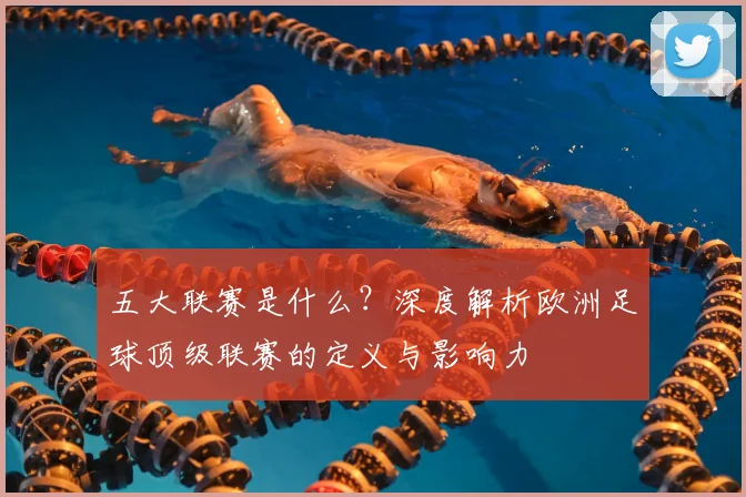 五大联赛是什么?深度解析欧洲足球顶级联赛的定义与影响力