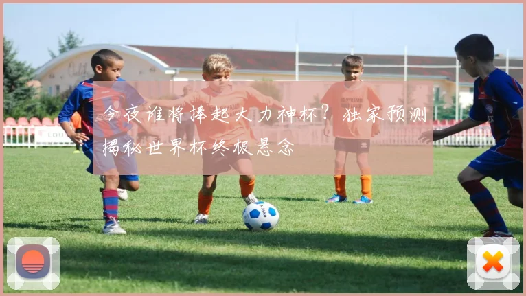 今夜谁将捧起大力神杯？独家预测揭秘世界杯终极悬念