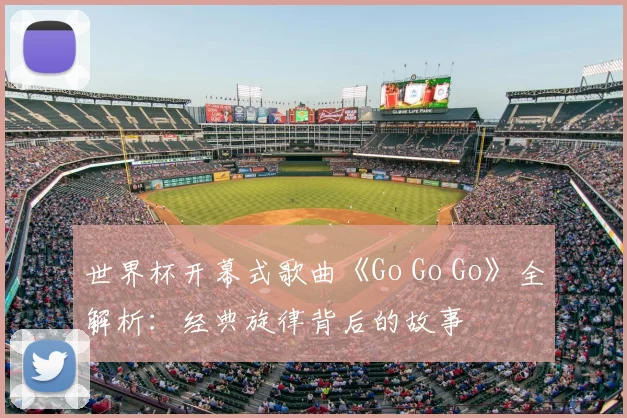 世界杯开幕式歌曲《Go Go Go》全解析：经典旋律背后的故事
