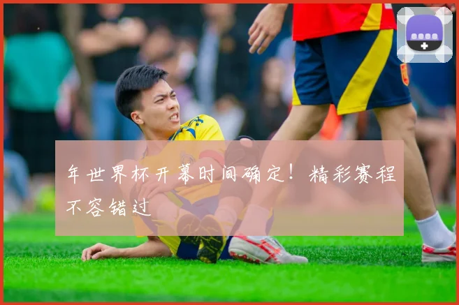 年世界杯开幕时间确定！精彩赛程不容错过
