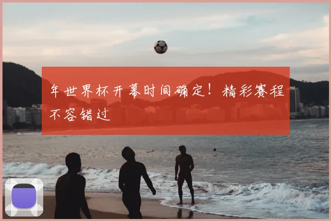 年世界杯开幕时间确定！精彩赛程不容错过